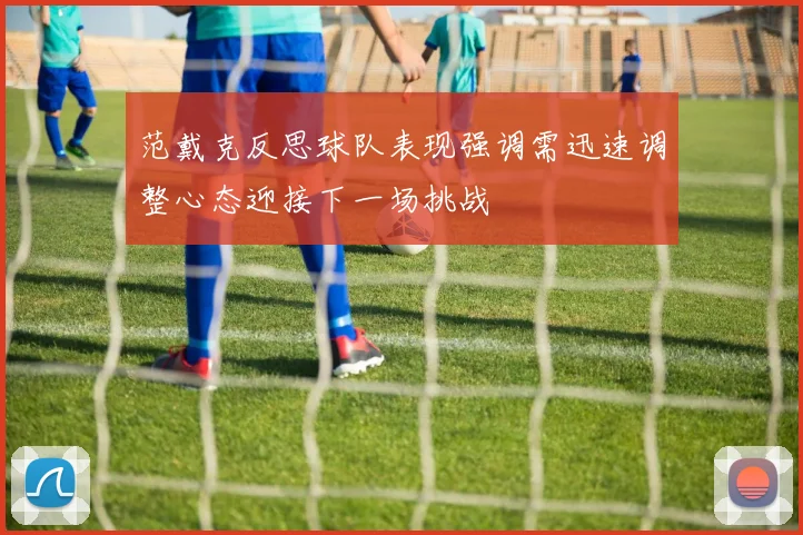 范戴克反思球队表现强调需迅速调整心态迎接下一场挑战