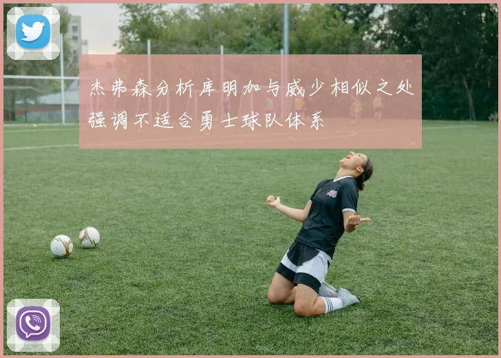 杰弗森分析库明加与威少相似之处强调不适合勇士球队体系