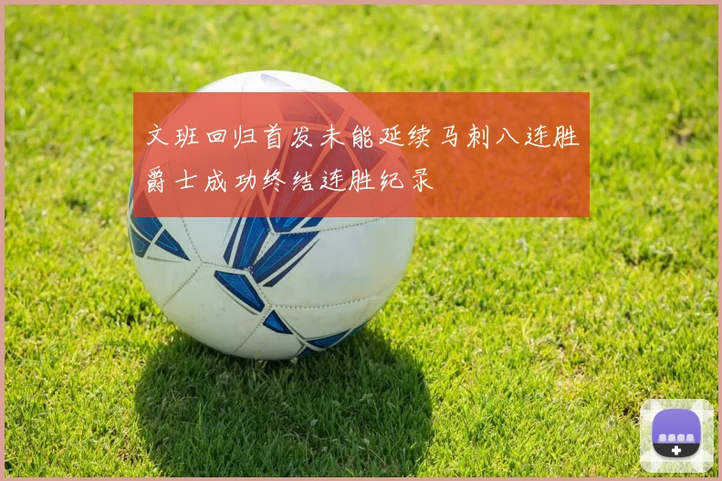 文班回归首发未能延续马刺八连胜爵士成功终结连胜纪录