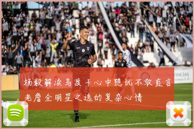 杨毅解读乌度卡心中隐忧不敢直言老詹全明星之选的复杂心情