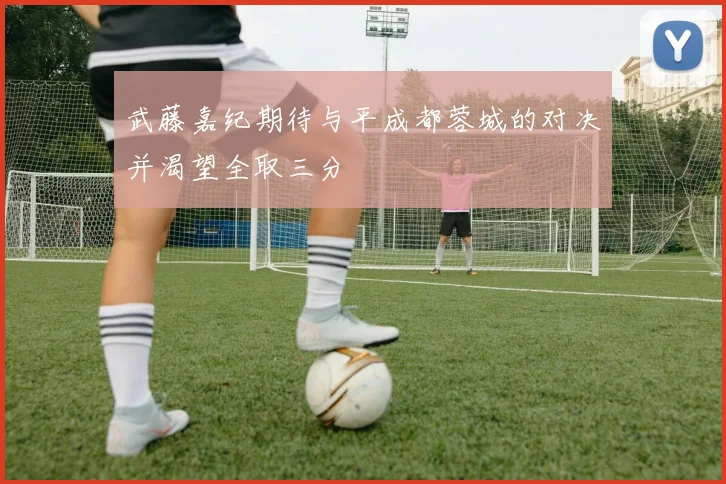 武藤嘉纪期待与平成都蓉城的对决并渴望全取三分