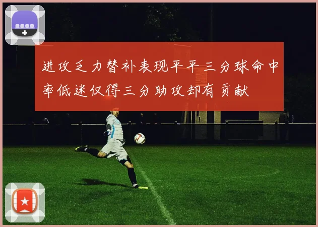 进攻乏力替补表现平平三分球命中率低迷仅得三分助攻却有贡献