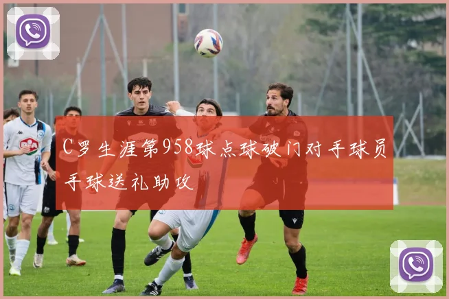 C罗生涯第958球点球破门对手球员手球送礼助攻