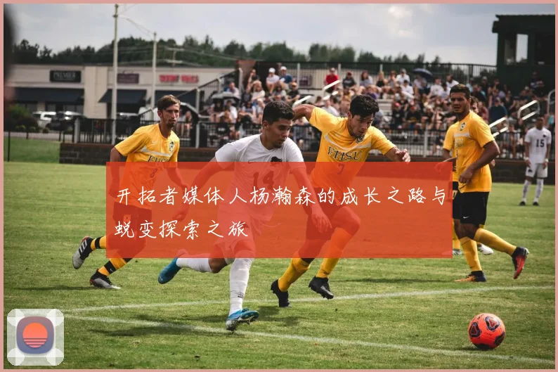 开拓者媒体人杨瀚森的成长之路与蜕变探索之旅