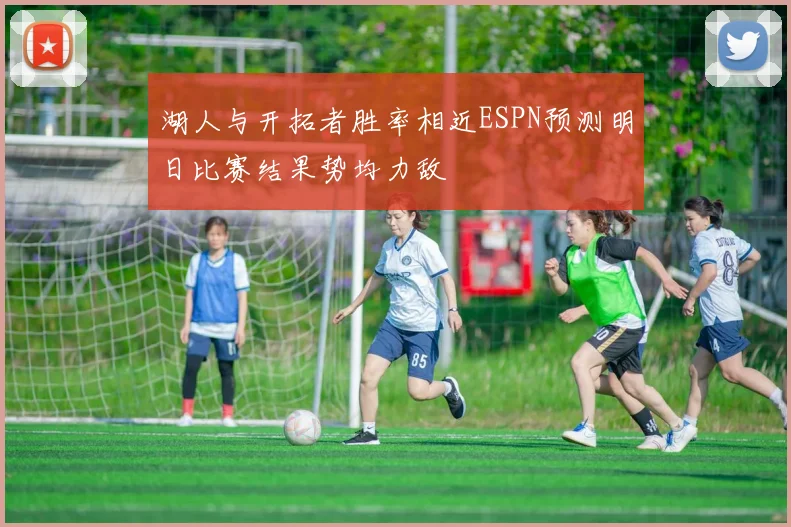 湖人与开拓者胜率相近ESPN预测明日比赛结果势均力敌