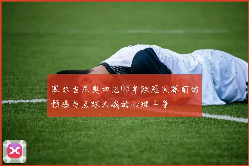 塞尔吉尼奥回忆05年欧冠决赛前的预感与点球大战的心理斗争