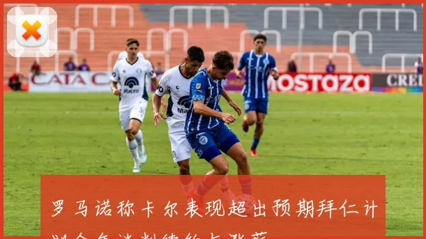 罗马诺称卡尔表现超出预期拜仁计划今年谈判续约与涨薪