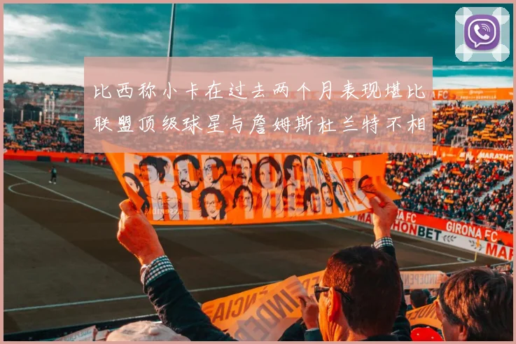比西称小卡在过去两个月表现堪比联盟顶级球星与詹姆斯杜兰特不相上下
