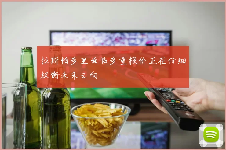 拉斯帕多里面临多重报价正在仔细权衡未来去向
