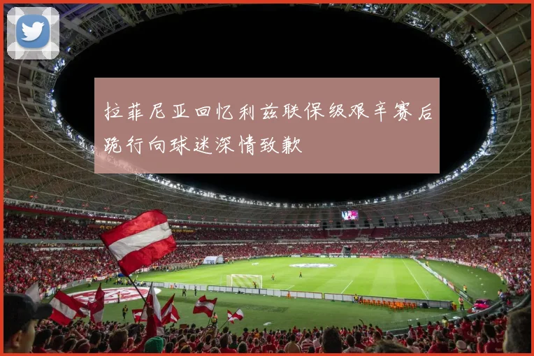 拉菲尼亚回忆利兹联保级艰辛赛后跪行向球迷深情致歉