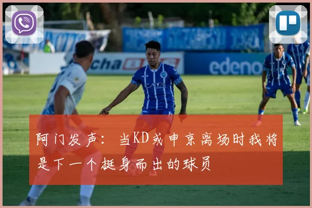 阿门发声：当KD或申京离场时我将是下一个挺身而出的球员