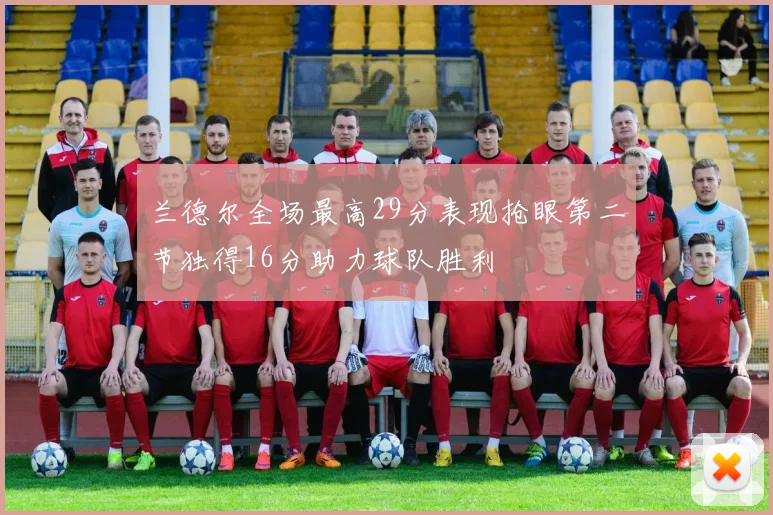 兰德尔全场最高29分表现抢眼第二节独得16分助力球队胜利