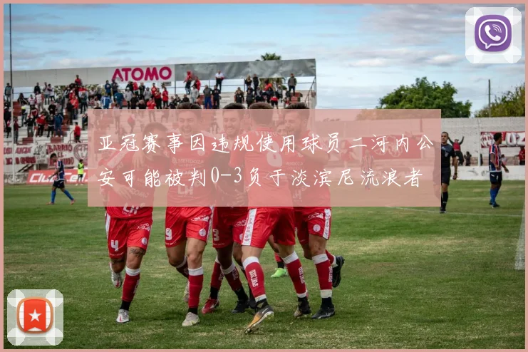 亚冠赛事因违规使用球员二河内公安可能被判0-3负于淡滨尼流浪者