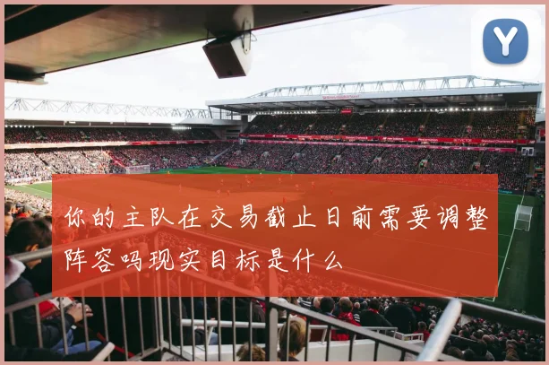 你的主队在交易截止日前需要调整阵容吗现实目标是什么