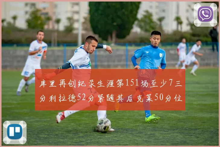 库里再创纪录生涯第151场至少7三分利拉德52分紧随其后克莱50分位列第三