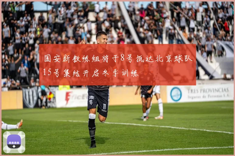 国安新教练组将于8号抵达北京球队15号集结开启冬季训练