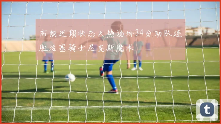 布朗近期状态火热场均34分助队连胜活塞骑士尼克斯魔术