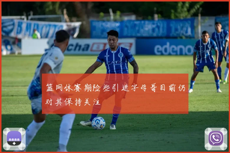 篮网休赛期险些引进字母哥目前仍对其保持关注