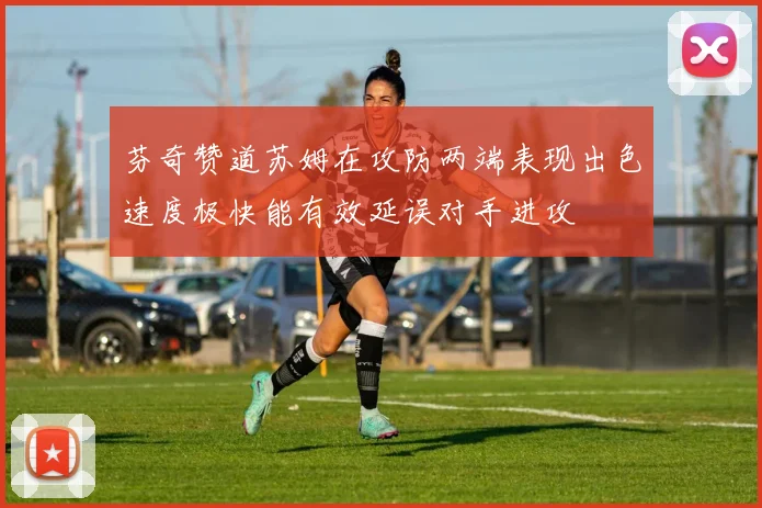 芬奇赞道苏姆在攻防两端表现出色速度极快能有效延误对手进攻