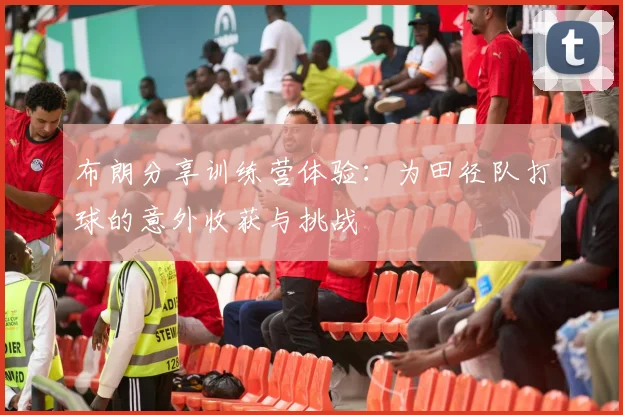 布朗分享训练营体验：为田径队打球的意外收获与挑战