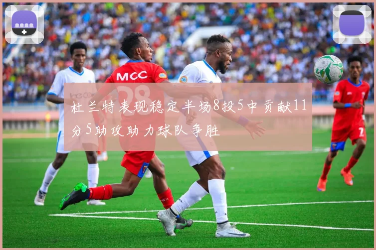 杜兰特表现稳定半场8投5中贡献11分5助攻助力球队争胜