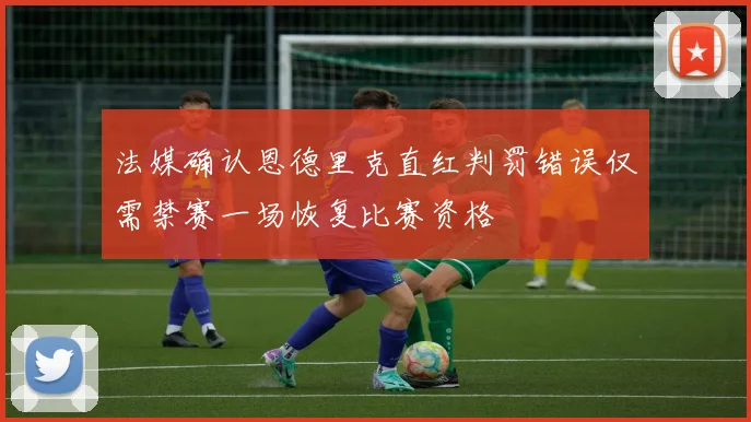 法媒确认恩德里克直红判罚错误仅需禁赛一场恢复比赛资格
