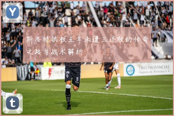 斯洛特执教五年未遭三连败的传奇之路与战术解析