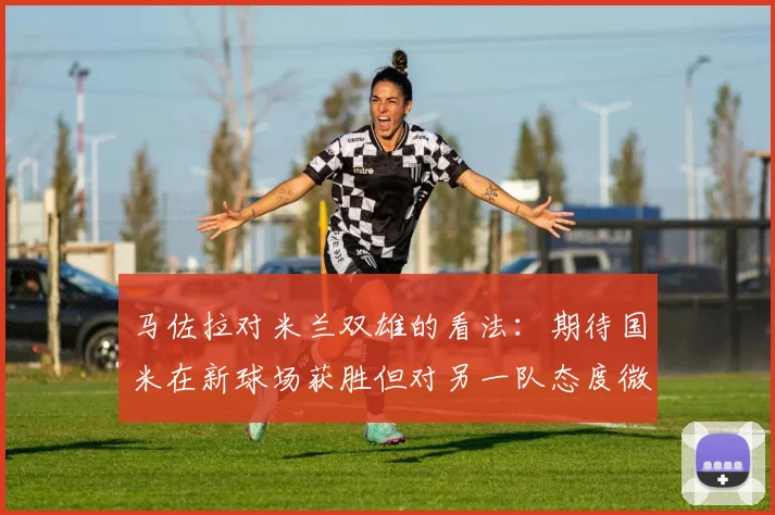 马佐拉对米兰双雄的看法：期待国米在新球场获胜但对另一队态度微妙