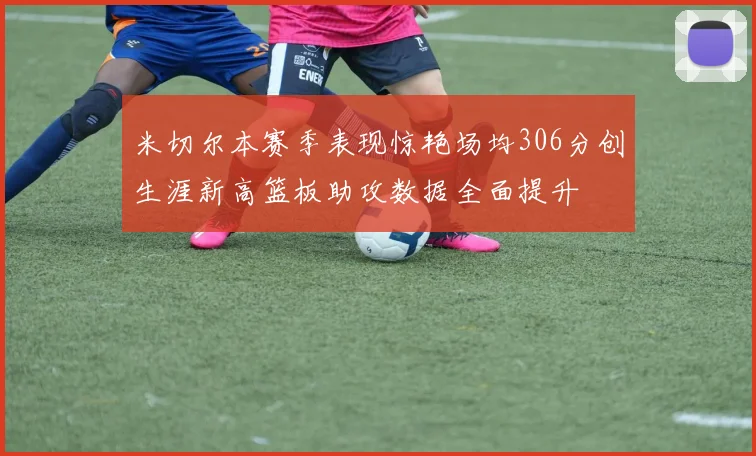 米切尔本赛季表现惊艳场均306分创生涯新高篮板助攻数据全面提升