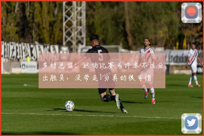 多特总监：这场比赛或许本不该分出胜负，没带走1分真的很可惜
