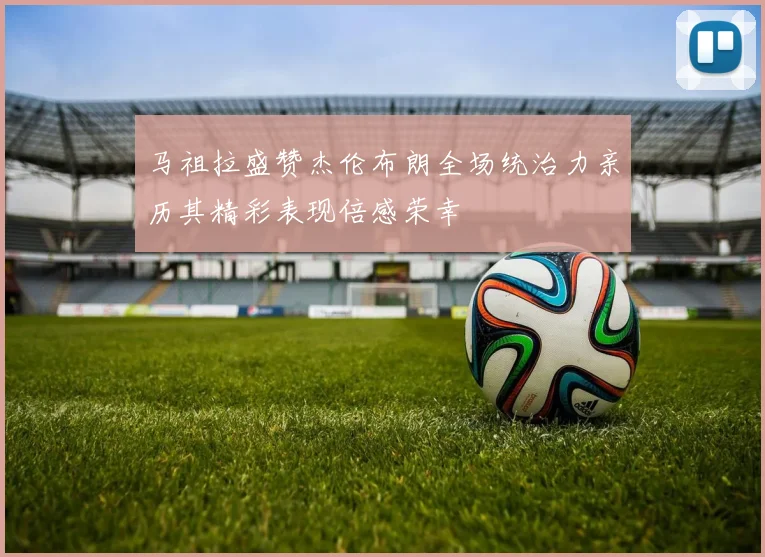 马祖拉盛赞杰伦布朗全场统治力亲历其精彩表现倍感荣幸