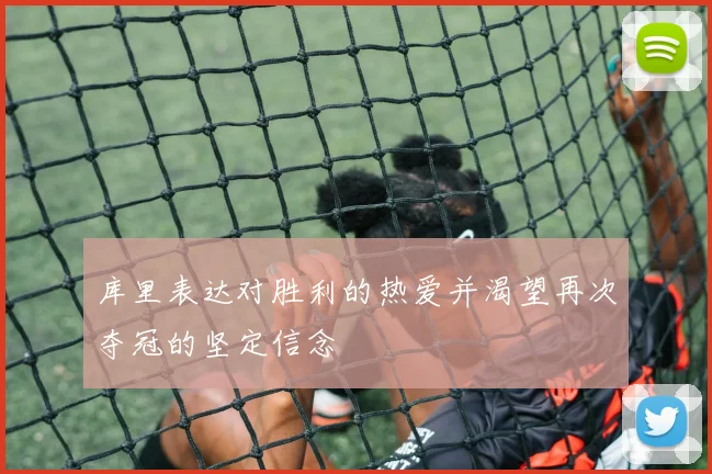 库里表达对胜利的热爱并渴望再次夺冠的坚定信念