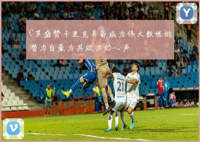 C罗盛赞卡里克具备成为伟大教练的潜力自豪为其效力的心声