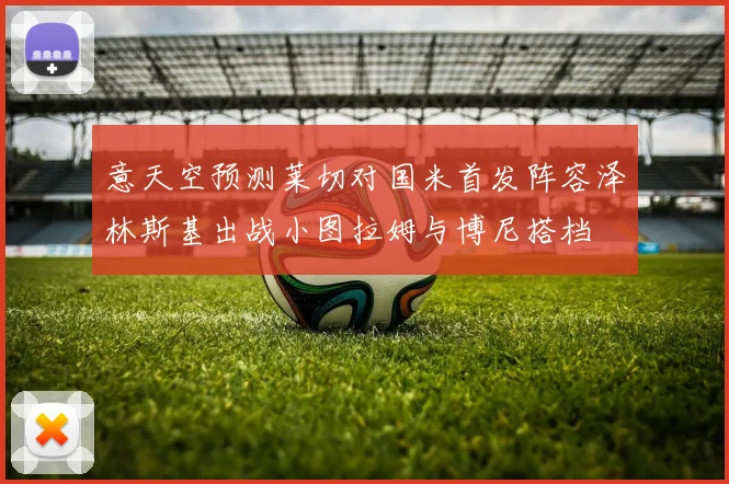 意天空预测莱切对国米首发阵容泽林斯基出战小图拉姆与博尼搭档