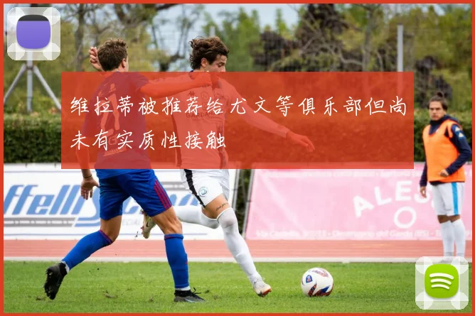 维拉蒂被推荐给尤文等俱乐部但尚未有实质性接触