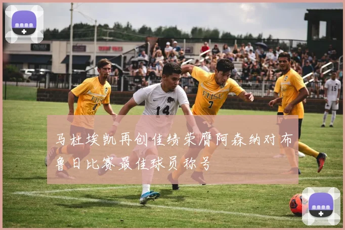 马杜埃凯再创佳绩荣膺阿森纳对布鲁日比赛最佳球员称号