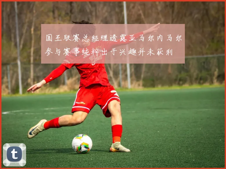 国王联赛总经理透露亚马尔内马尔参与赛事纯粹出于兴趣并未获利