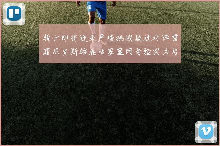 骑士即将迎来严峻挑战接连对阵雷霆尼克斯雄鹿活塞篮网考验实力与韧性