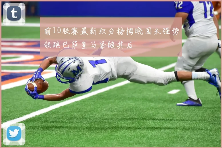 前10联赛最新积分榜揭晓国米强势领跑巴萨皇马紧随其后