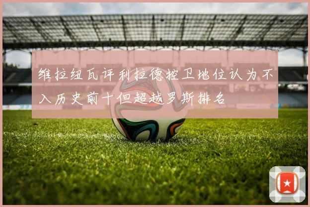 维拉纽瓦评利拉德控卫地位认为不入历史前十但超越罗斯排名