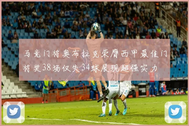 马竞门将奥布拉克荣膺西甲最佳门将奖38场仅失34球展现超强实力