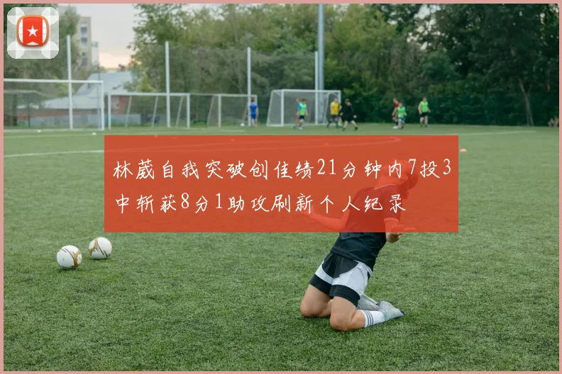 林葳自我突破创佳绩21分钟内7投3中斩获8分1助攻刷新个人纪录