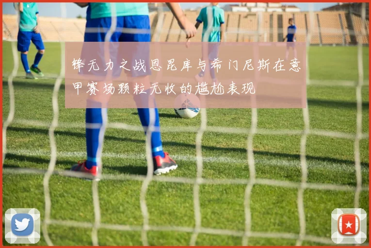 锋无力之战恩昆库与希门尼斯在意甲赛场颗粒无收的尴尬表现