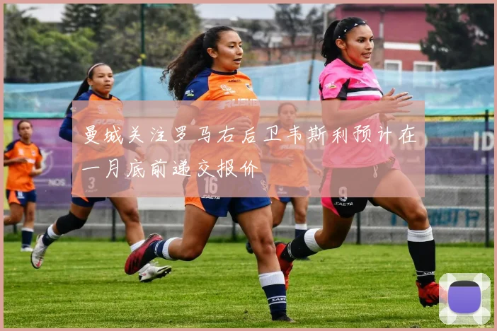 曼城关注罗马右后卫韦斯利预计在一月底前递交报价