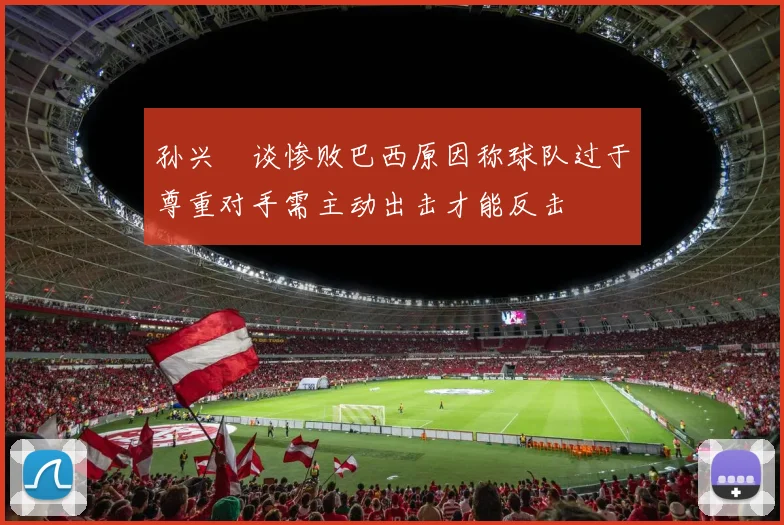 孙兴慜谈惨败巴西原因称球队过于尊重对手需主动出击才能反击