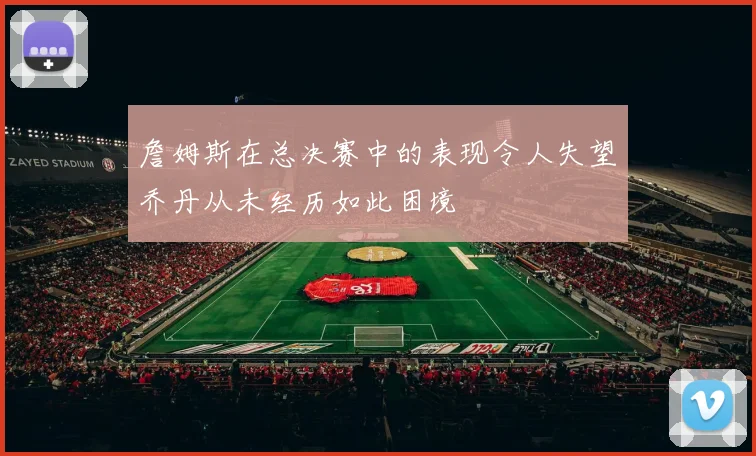詹姆斯在总决赛中的表现令人失望乔丹从未经历如此困境