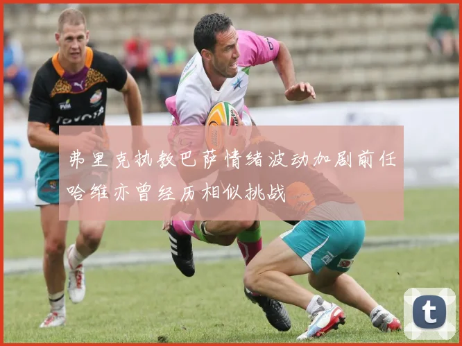 弗里克执教巴萨情绪波动加剧前任哈维亦曾经历相似挑战
