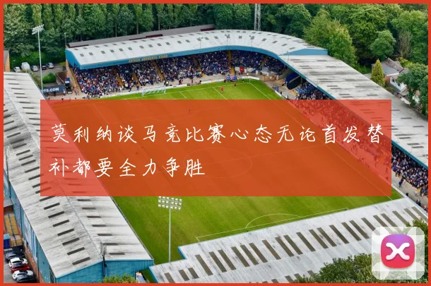莫利纳谈马竞比赛心态无论首发替补都要全力争胜