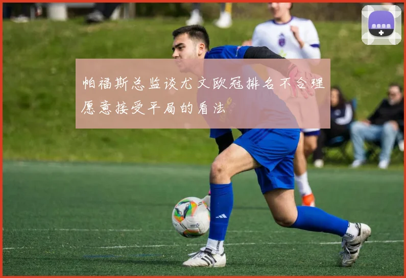 帕福斯总监谈尤文欧冠排名不合理愿意接受平局的看法