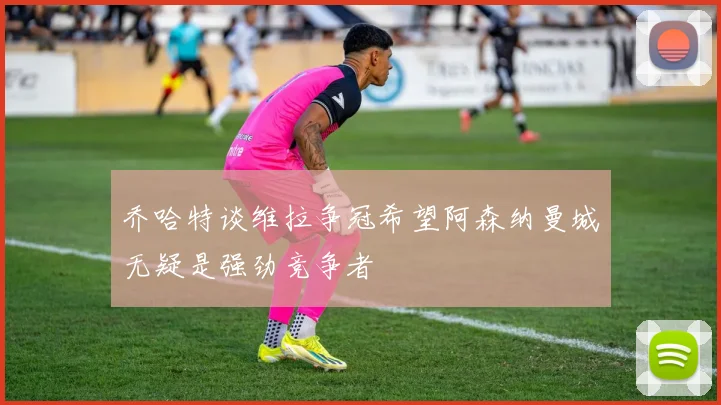 乔哈特谈维拉争冠希望阿森纳曼城无疑是强劲竞争者